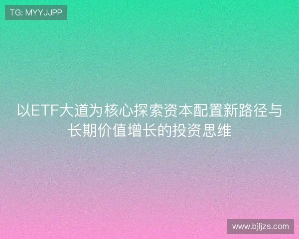 以ETF大道为核心探索资本配置新路径与长期价值增长的投资思维